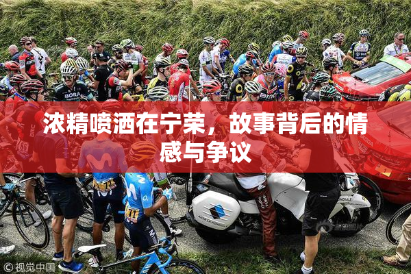 浓精喷洒在宁荣，故事背后的情感与争议