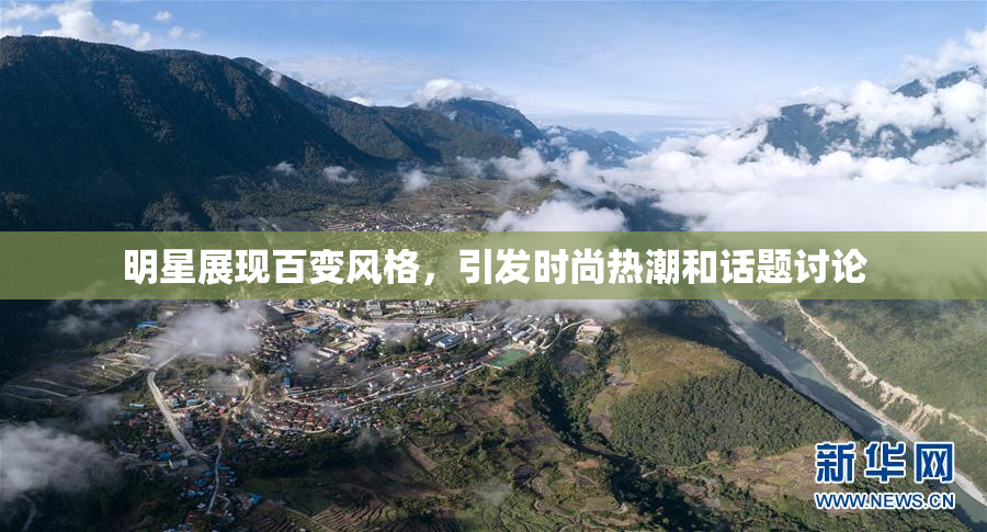 明星展现百变风格，引发时尚热潮和话题讨论