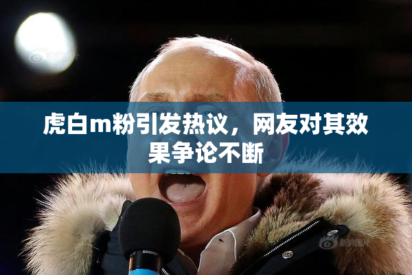 虎白m粉引发热议，网友对其效果争论不断