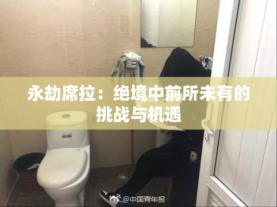 永劫席拉：绝境中前所未有的挑战与机遇