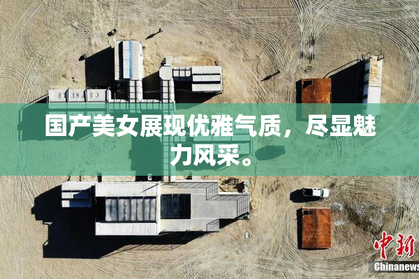 国产美女展现优雅气质，尽显魅力风采。
