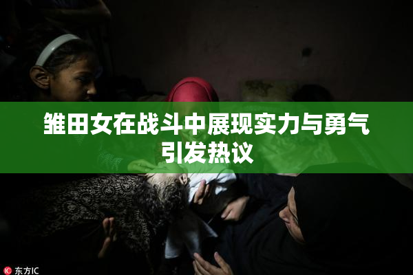 雏田女在战斗中展现实力与勇气引发热议