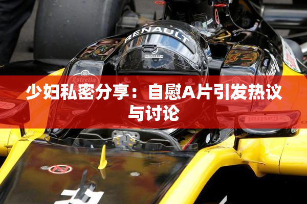 少妇私密分享：自慰A片引发热议与讨论