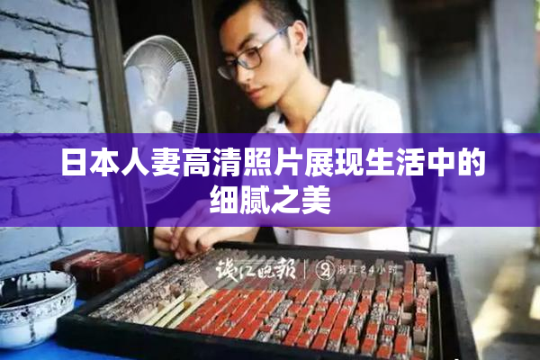日本人妻高清照片展现生活中的细腻之美