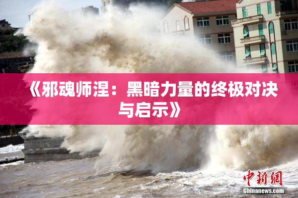 《邪魂师涅：黑暗力量的终极对决与启示》