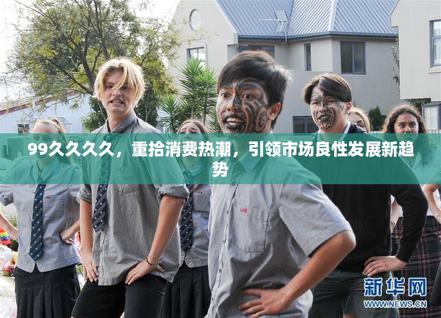 99久久久久，重拾消费热潮，引领市场良性发展新趋势