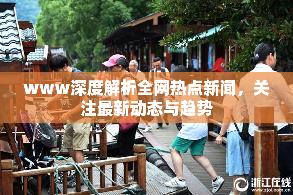 www深度解析全网热点新闻，关注最新动态与趋势