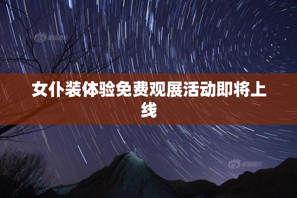 女仆装体验免费观展活动即将上线