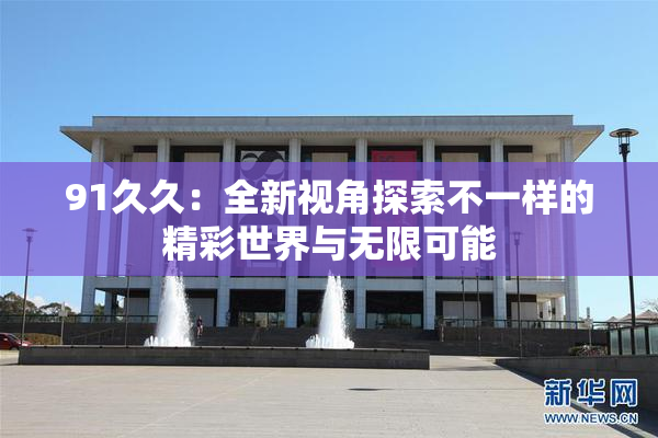 91久久：全新视角探索不一样的精彩世界与无限可能