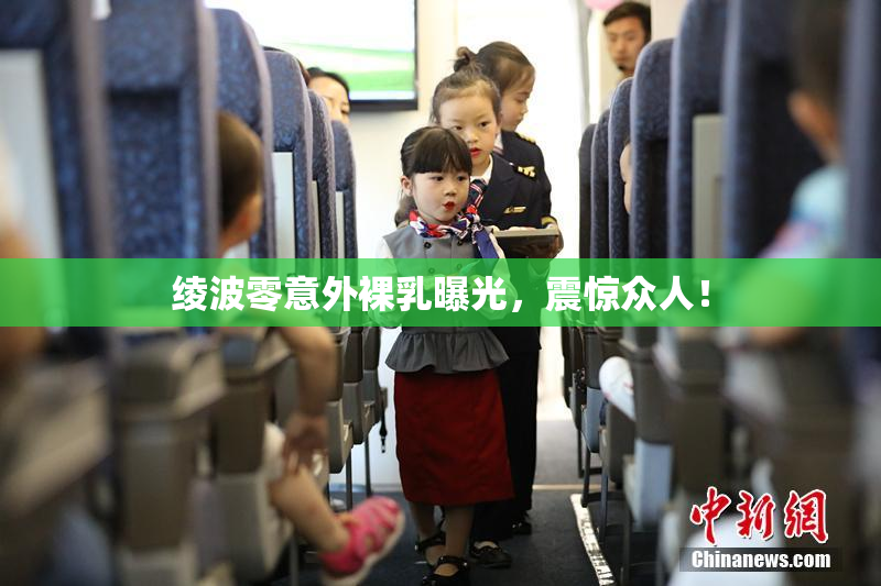 绫波零意外裸乳曝光，震惊众人！