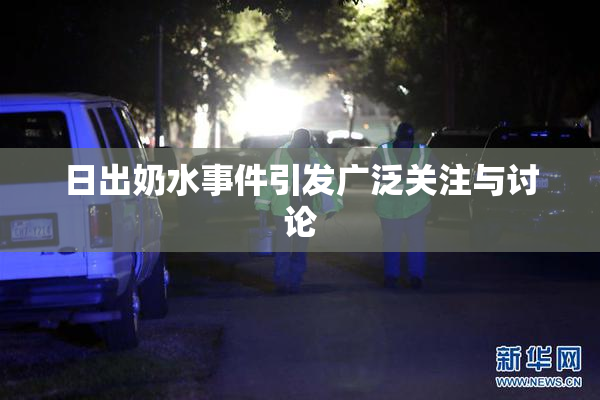 日出奶水事件引发广泛关注与讨论
