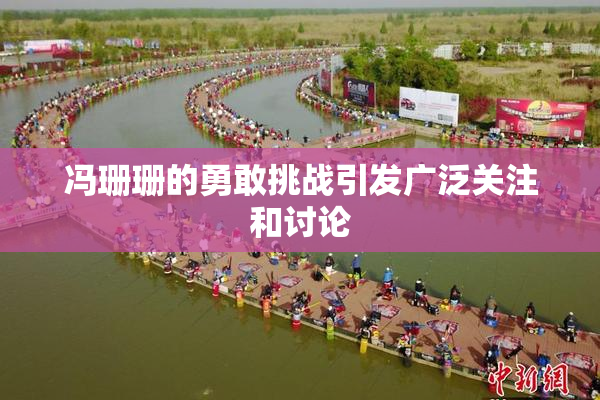 冯珊珊的勇敢挑战引发广泛关注和讨论