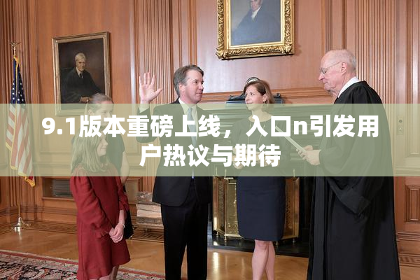 9.1版本重磅上线，入口n引发用户热议与期待