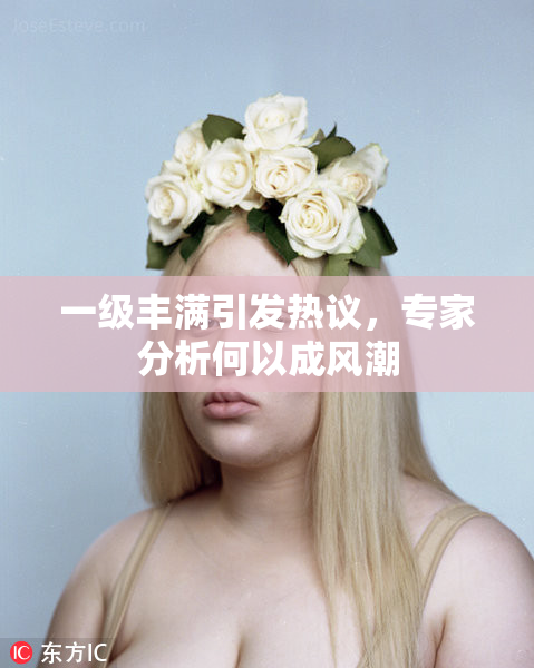 一级丰满引发热议，专家分析何以成风潮