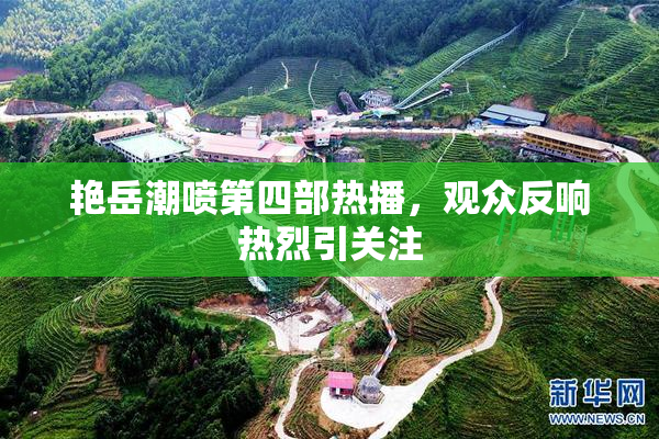 艳岳潮喷第四部热播，观众反响热烈引关注