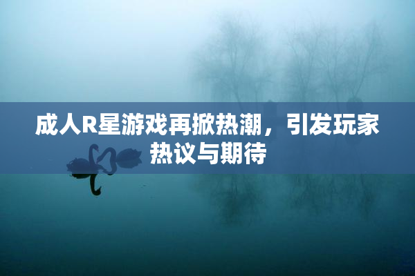 成人R星游戏再掀热潮，引发玩家热议与期待