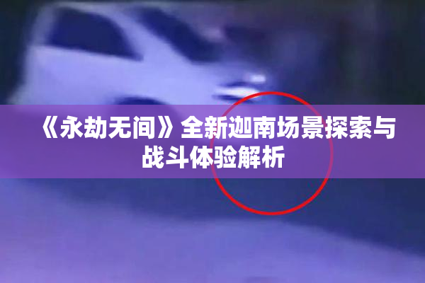 《永劫无间》全新迦南场景探索与战斗体验解析