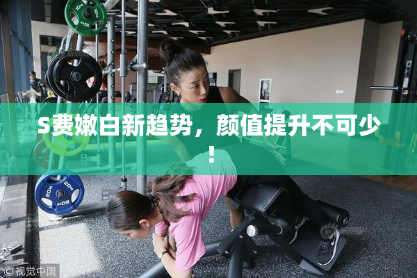 S费嫩白新趋势，颜值提升不可少！