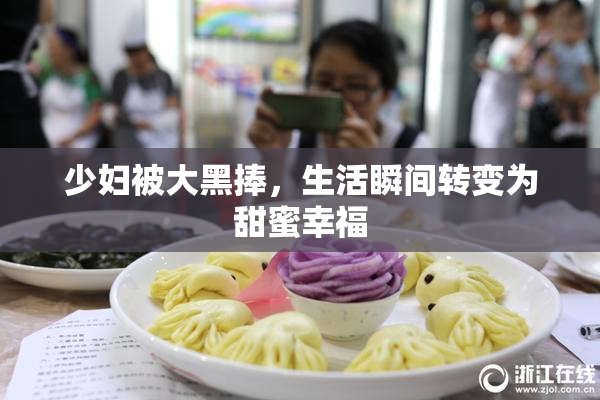 少妇被大黑捧，生活瞬间转变为甜蜜幸福