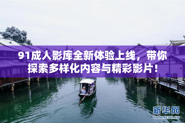 91成人影库全新体验上线，带你探索多样化内容与精彩影片！
