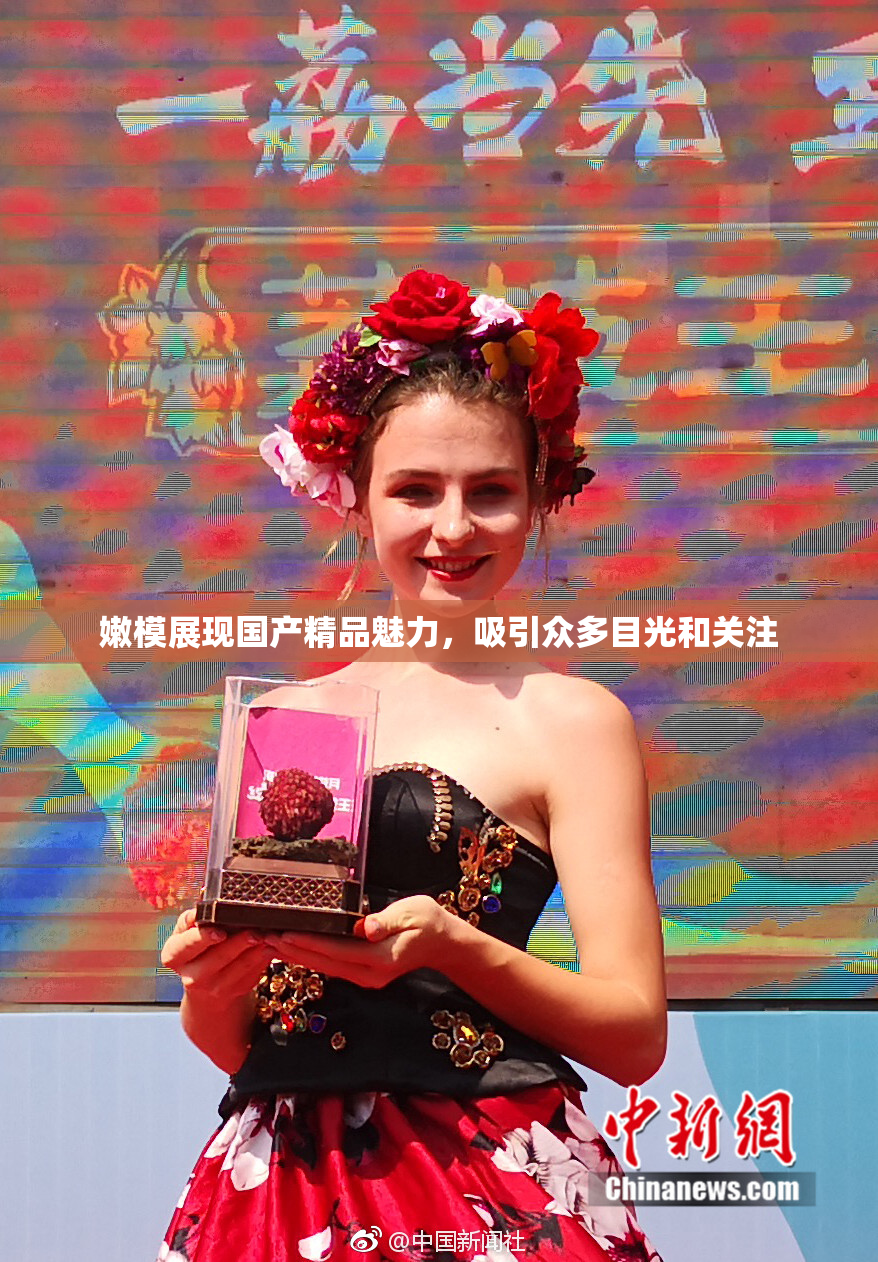 嫩模展现国产精品魅力，吸引众多目光和关注