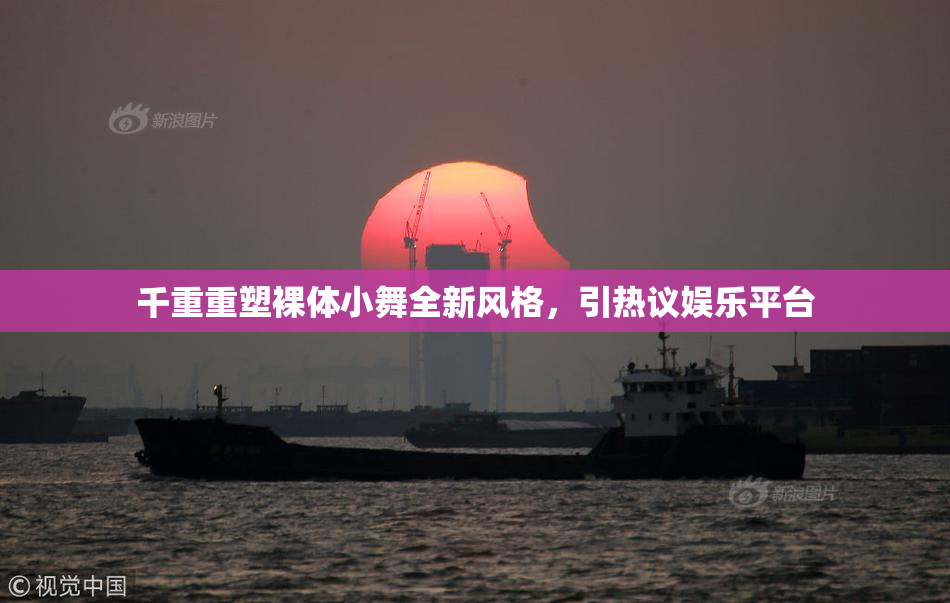 千重重塑裸体小舞全新风格，引热议娱乐平台
