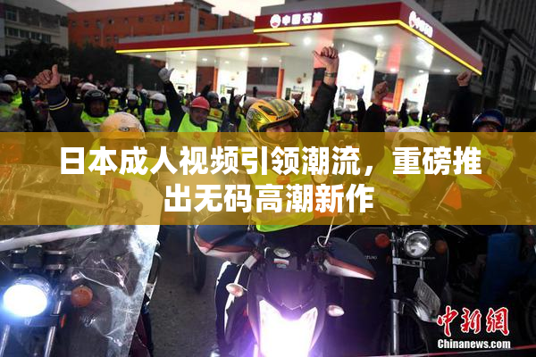 日本成人视频引领潮流，重磅推出无码高潮新作