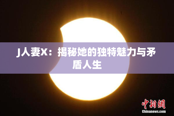 J人妻X：揭秘她的独特魅力与矛盾人生