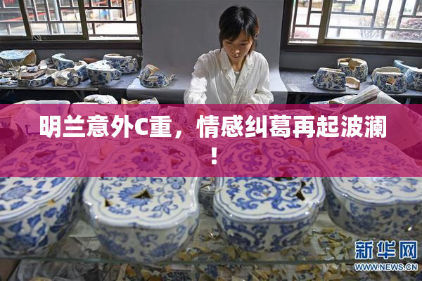 明兰意外C重，情感纠葛再起波澜！