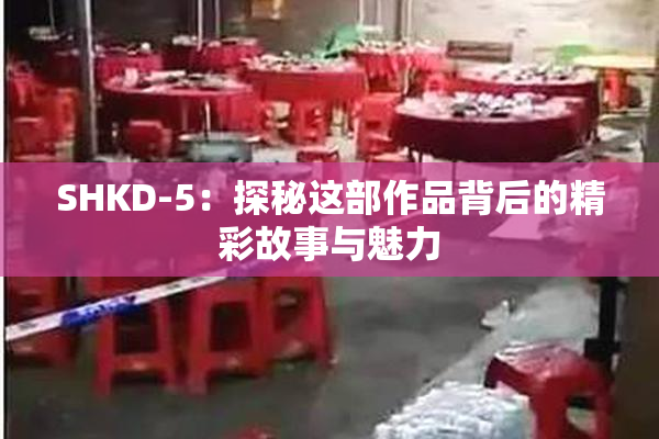 SHKD-5：探秘这部作品背后的精彩故事与魅力