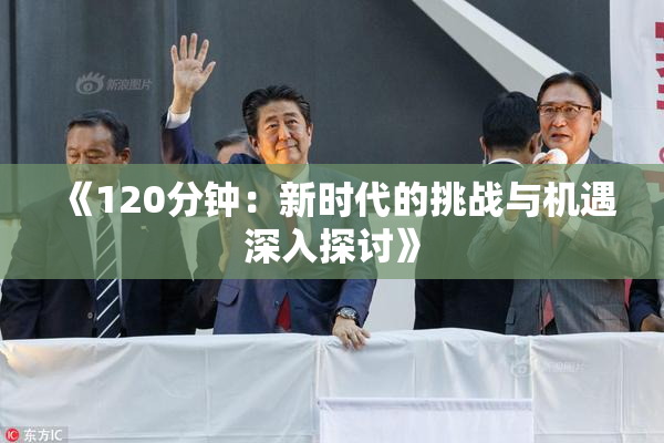 《120分钟：新时代的挑战与机遇深入探讨》