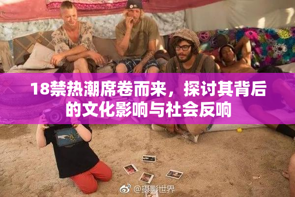 18禁热潮席卷而来，探讨其背后的文化影响与社会反响