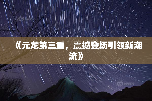 《元龙第三重，震撼登场引领新潮流》
