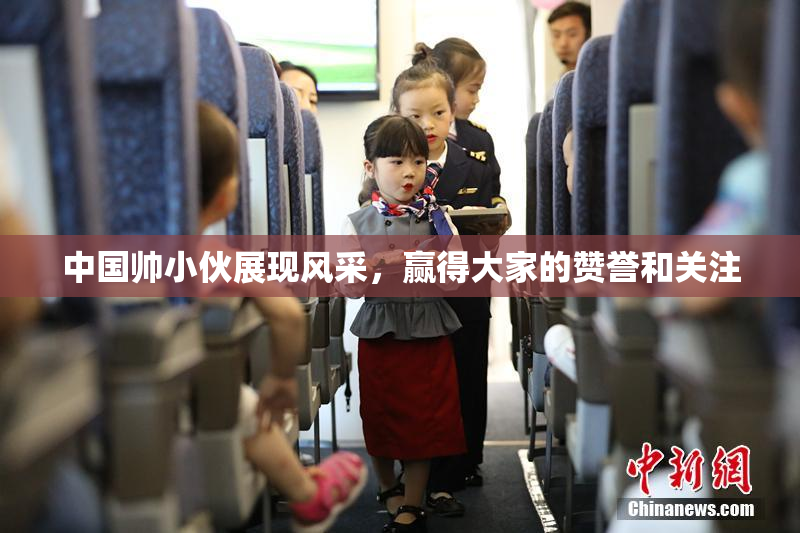 中国帅小伙展现风采，赢得大家的赞誉和关注
