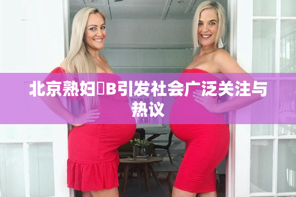 北京熟妇槡B引发社会广泛关注与热议