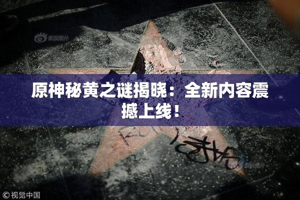 原神秘黄之谜揭晓：全新内容震撼上线！