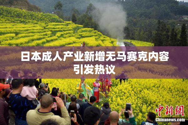 日本成人产业新增无马赛克内容引发热议