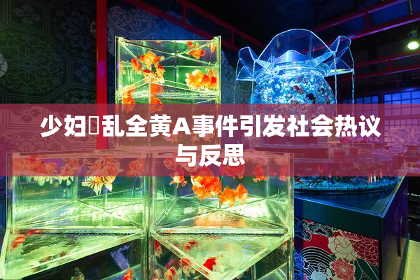 少妇婬乱全黄A事件引发社会热议与反思