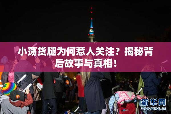 小荡货腿为何惹人关注？揭秘背后故事与真相！