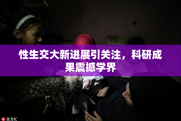 性生交大新进展引关注，科研成果震撼学界