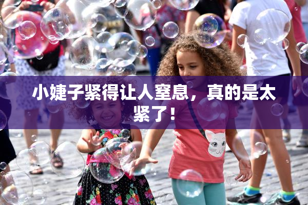 小婕子紧得让人窒息，真的是太紧了！