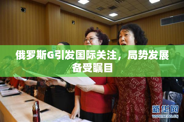 俄罗斯G引发国际关注，局势发展备受瞩目