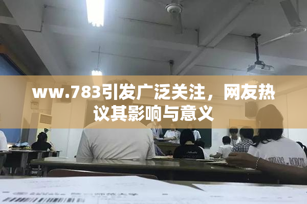 ww.783引发广泛关注，网友热议其影响与意义