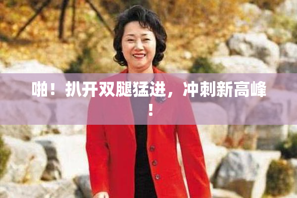 啪！扒开双腿猛进，冲刺新高峰！