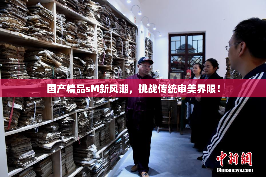 国产精品sM新风潮，挑战传统审美界限！