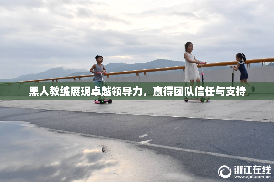 黑人教练展现卓越领导力，赢得团队信任与支持