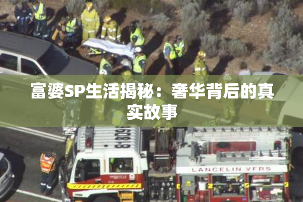 富婆SP生活揭秘：奢华背后的真实故事