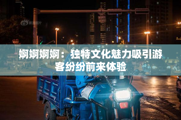 婀婀婀婀：独特文化魅力吸引游客纷纷前来体验