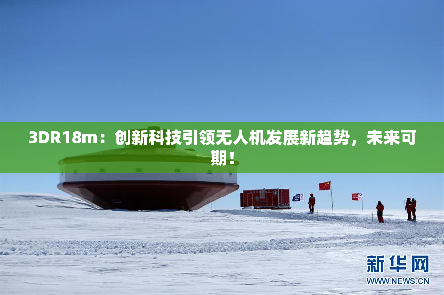 3DR18m：创新科技引领无人机发展新趋势，未来可期！
