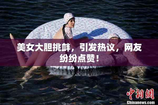 美女大胆挑衅，引发热议，网友纷纷点赞！